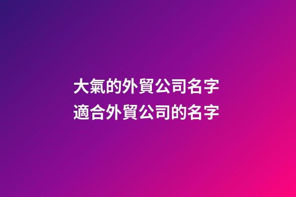 大氣的外貿公司名字 適合外貿公司的名字